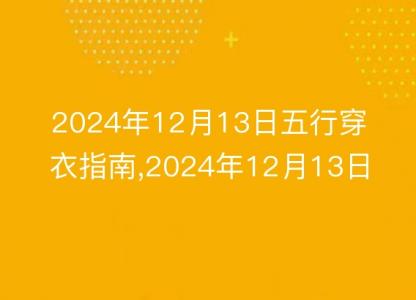 2024年12月13日五行穿衣<font color='red'>指南</font>,2024年12月13日五行穿衣搭配
