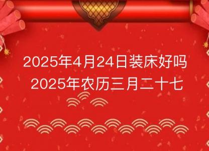 2025年4月24日装床好吗 2025年农历三月二十七<font color='red'>几点</font>是安床吉时