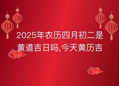 2025年农历四月初二是黄道吉日吗,今天<font color='red'>黄历</font>吉时宜忌