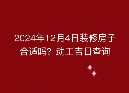 2024年12月4日装修房子合适吗？<font color='red'>动工</font>吉日查询
