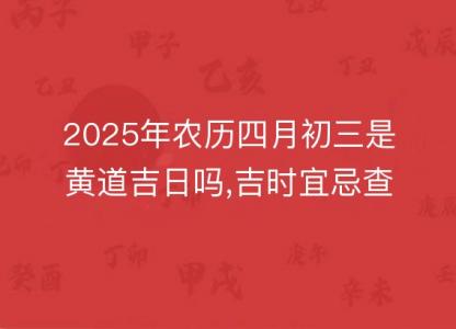 2025年农历四月初<font color='red'>三是</font>黄道吉日吗,吉时宜忌查询