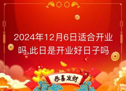 2024年12月6日适合<font color='red'>开业</font>吗,此日是<font color='red'>开业</font>好日子吗