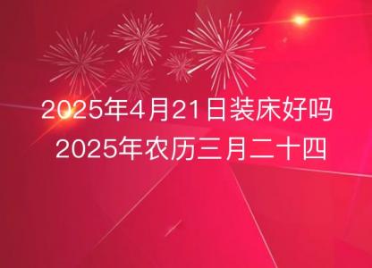 2025年4月21日装床好吗 2025年农历三月<font color='red'>二十四</font>几点是安床吉时