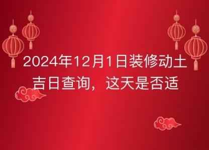 2024年12月1日装修<font color='red'>动土</font>吉日查询，这天是否适合动工装修
