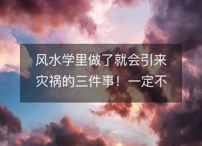 风水学里做了<font color='red'>就会</font>引来灾祸的三件事！一定不要做！